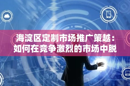 海淀区定制市场推广策越：如何在竞争激烈的市场中脱颖而出