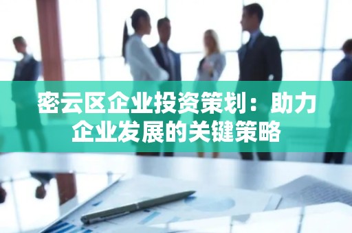 密云区企业投资策划：助力企业发展的关键策略
