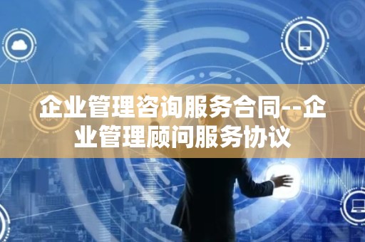 企业管理咨询服务合同--企业管理顾问服务协议