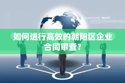 如何进行高效的朝阳区企业合同审查？