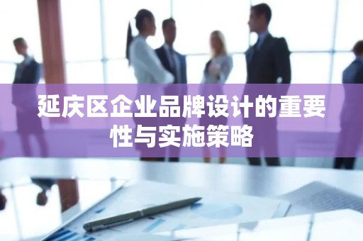 延庆区企业品牌设计的重要性与实施策略