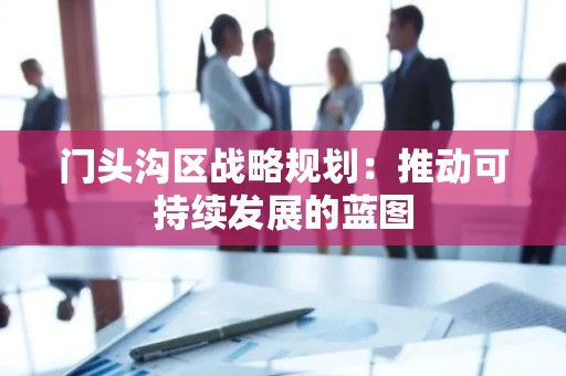 门头沟区战略规划：推动可持续发展的蓝图