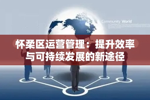 怀柔区运营管理：提升效率与可持续发展的新途径