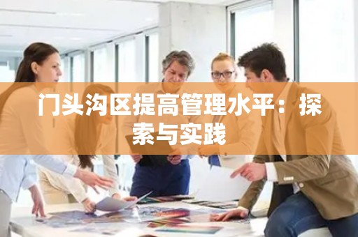 门头沟区提高管理水平：探索与实践