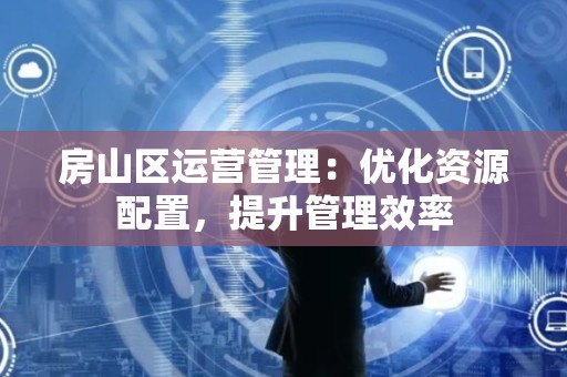 房山区运营管理：优化资源配置，提升管理效率