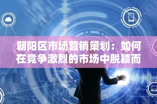 朝阳区市场营销策划：如何在竞争激烈的市场中脱颖而出