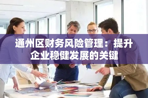 通州区财务风险管理：提升企业稳健发展的关键