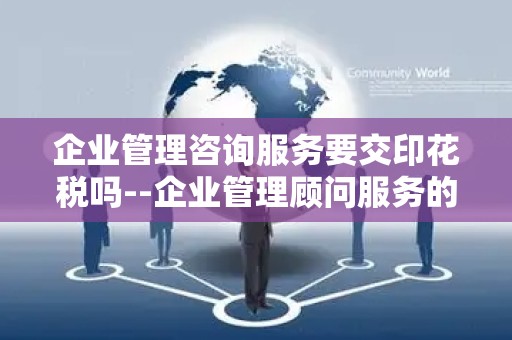 企业管理咨询服务要交印花税吗--企业管理顾问服务的税收合规性探讨