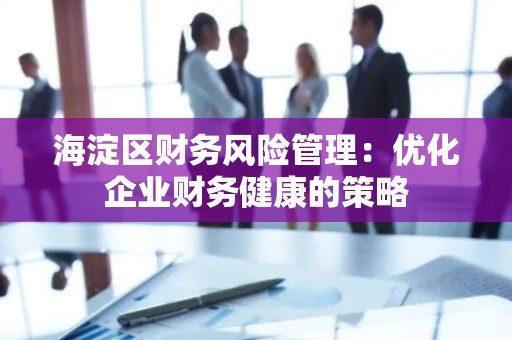 海淀区财务风险管理：优化企业财务健康的策略