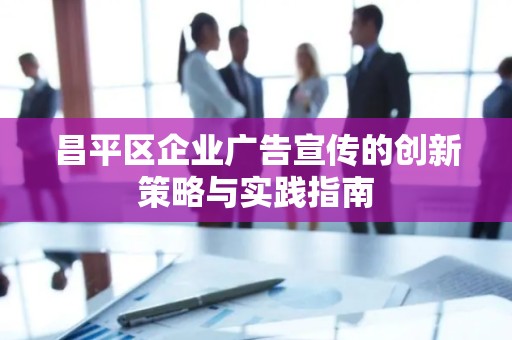 昌平区企业广告宣传的创新策略与实践指南