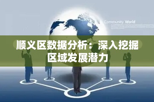 顺义区数据分析：深入挖掘区域发展潜力