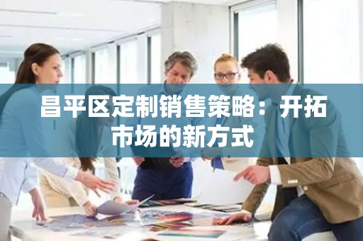 昌平区定制销售策略：开拓市场的新方式