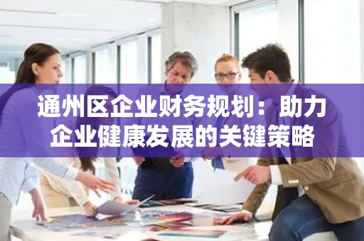 通州区企业财务规划：助力企业健康发展的关键策略