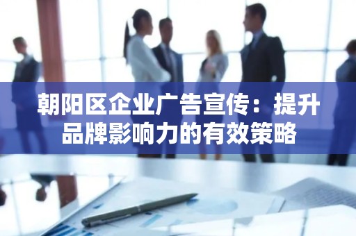 朝阳区企业广告宣传：提升品牌影响力的有效策略