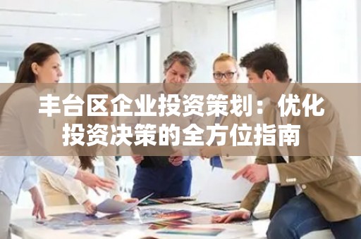 丰台区企业投资策划：优化投资决策的全方位指南