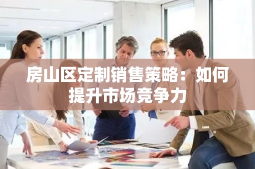 房山区定制销售策略：如何提升市场竞争力