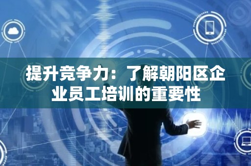 提升竞争力：了解朝阳区企业员工培训的重要性