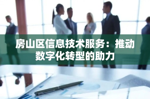 房山区信息技术服务：推动数字化转型的助力
