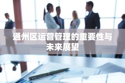 通州区运营管理的重要性与未来展望