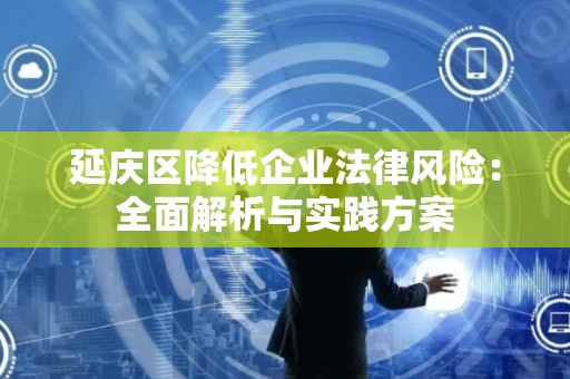 延庆区降低企业法律风险：全面解析与实践方案