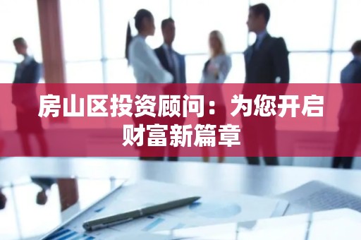 房山区投资顾问：为您开启财富新篇章