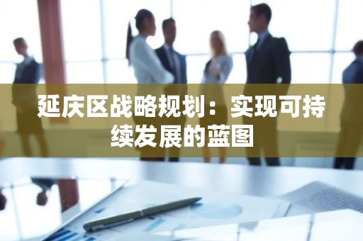 延庆区战略规划：实现可持续发展的蓝图
