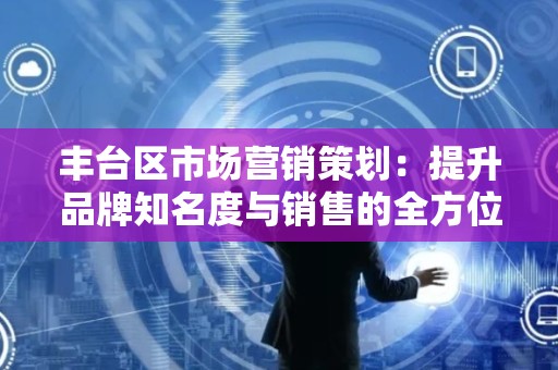 丰台区市场营销策划：提升品牌知名度与销售的全方位方案