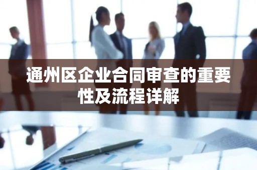 通州区企业合同审查的重要性及流程详解