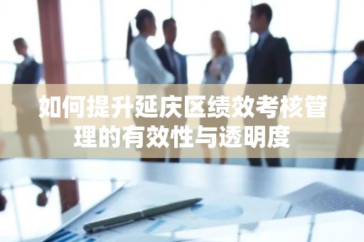 如何提升延庆区绩效考核管理的有效性与透明度