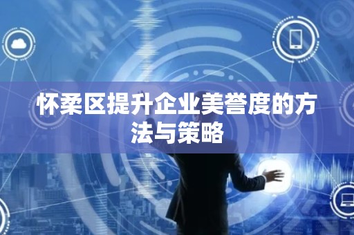 怀柔区提升企业美誉度的方法与策略