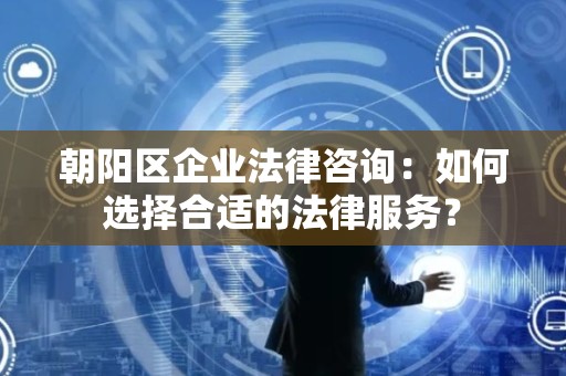 朝阳区企业法律咨询：如何选择合适的法律服务？