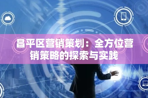 昌平区营销策划：全方位营销策略的探索与实践