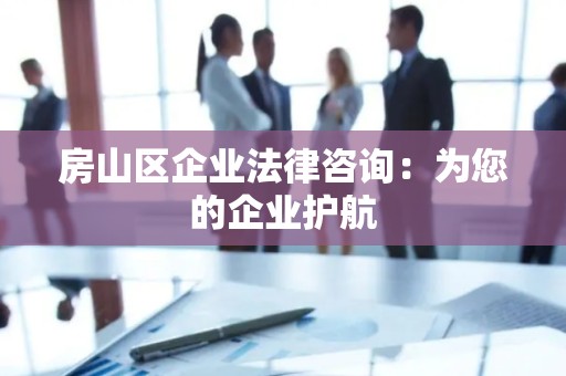 房山区企业法律咨询：为您的企业护航