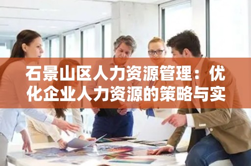 石景山区人力资源管理：优化企业人力资源的策略与实践