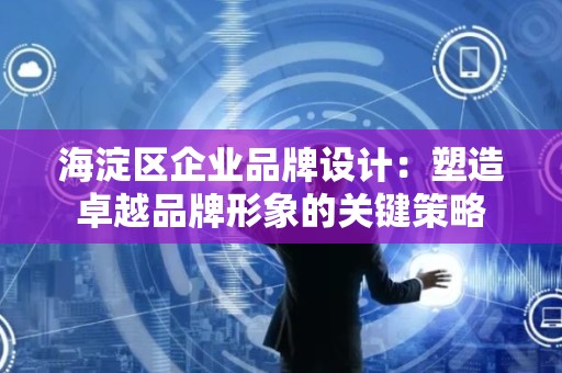 海淀区企业品牌设计：塑造卓越品牌形象的关键策略