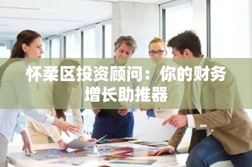 怀柔区投资顾问：你的财务增长助推器