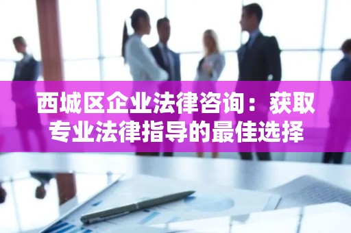 西城区企业法律咨询：获取专业法律指导的最佳选择