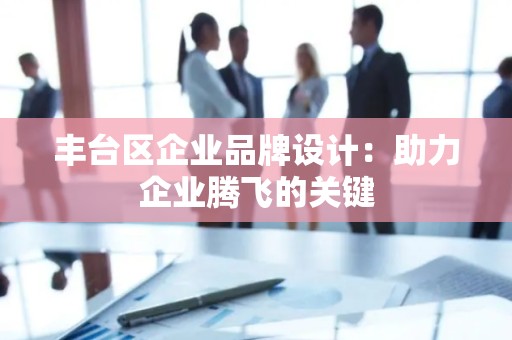 丰台区企业品牌设计：助力企业腾飞的关键