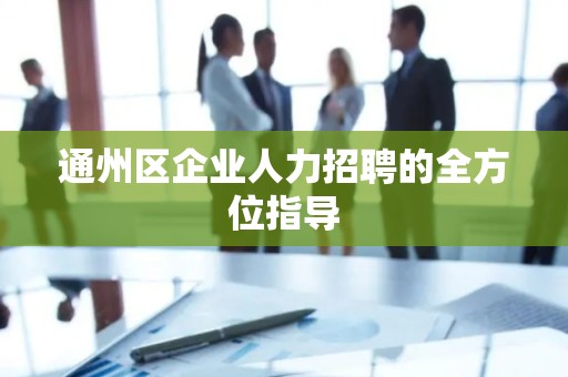 通州区企业人力招聘的全方位指导