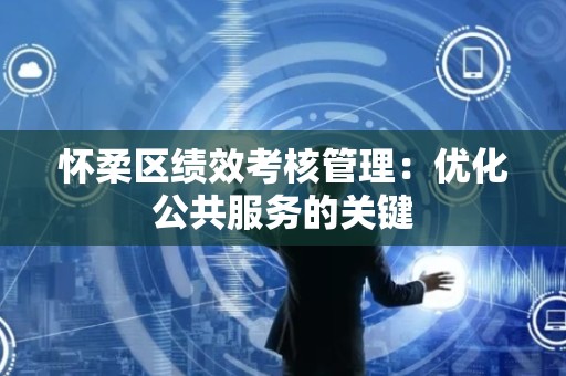 怀柔区绩效考核管理：优化公共服务的关键