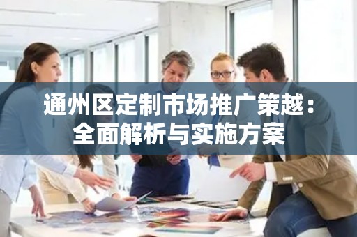 通州区定制市场推广策越：全面解析与实施方案