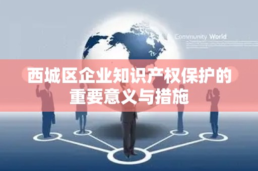 西城区企业知识产权保护的重要意义与措施