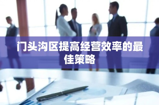 门头沟区提高经营效率的最佳策略