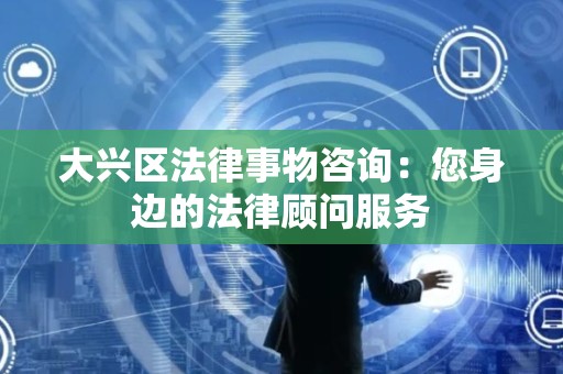 大兴区法律事物咨询：您身边的法律顾问服务