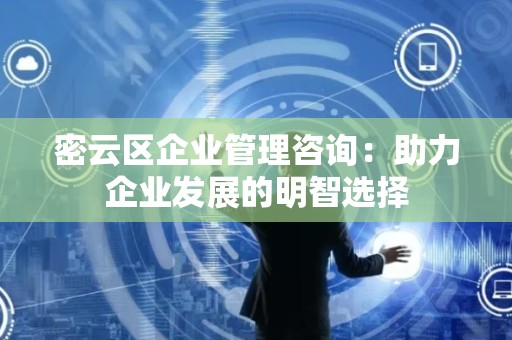 密云区企业管理咨询：助力企业发展的明智选择