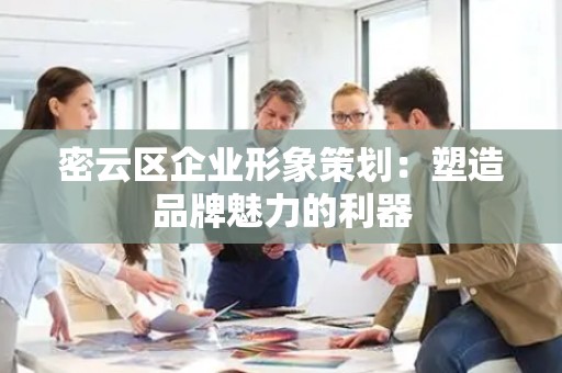 密云区企业形象策划：塑造品牌魅力的利器