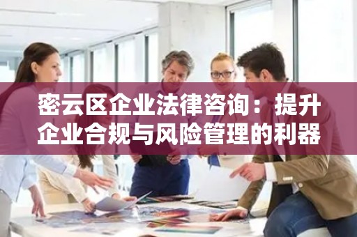 密云区企业法律咨询：提升企业合规与风险管理的利器
