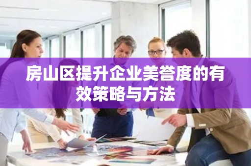 房山区提升企业美誉度的有效策略与方法