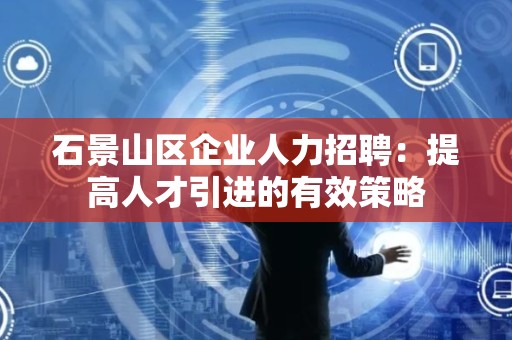 石景山区企业人力招聘：提高人才引进的有效策略