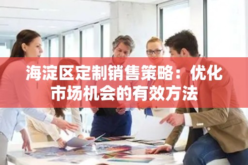 海淀区定制销售策略：优化市场机会的有效方法